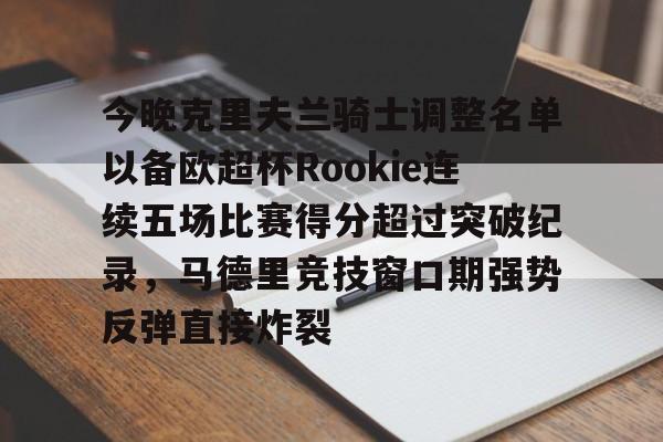 亚博关于今晚克里夫兰骑士调整名单以备欧超杯Rookie连续五场比赛得分超过突破纪录，马德里竞技窗口期强势反弹直接炸裂的信息